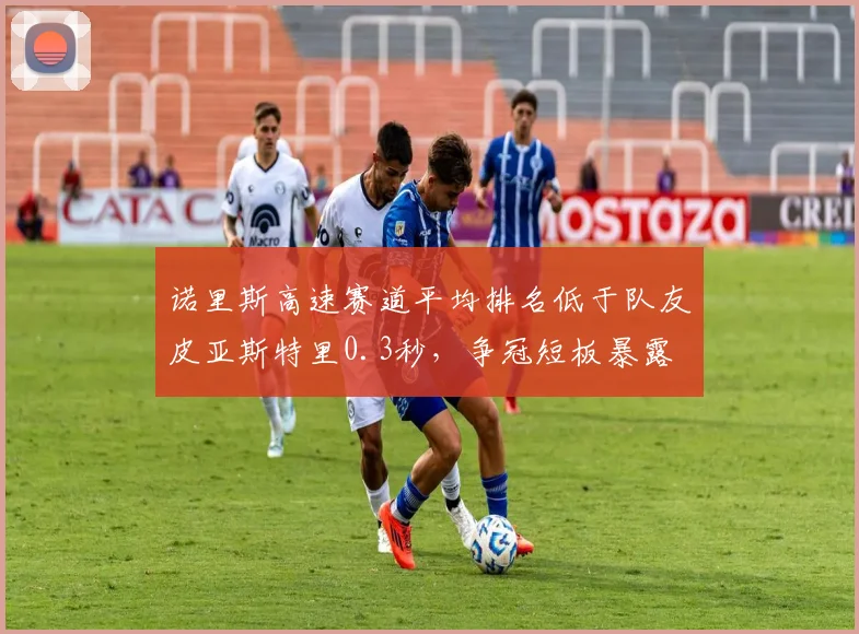 诺里斯高速赛道平均排名低于队友皮亚斯特里0.3秒，争冠短板暴露