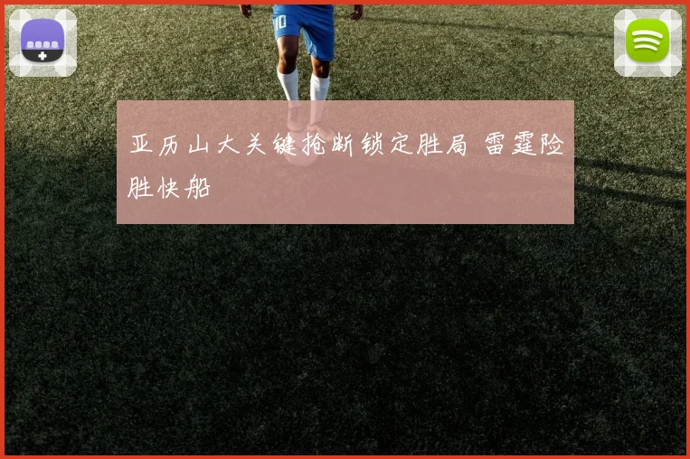 亚历山大关键抢断锁定胜局 雷霆险胜快船