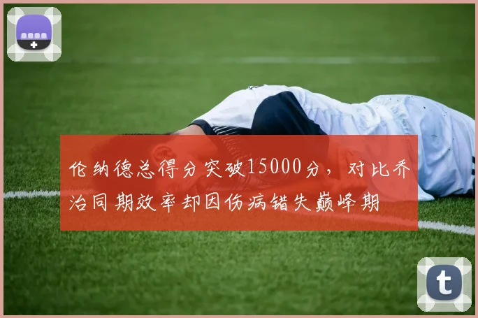 伦纳德总得分突破15000分，对比乔治同期效率却因伤病错失巅峰期