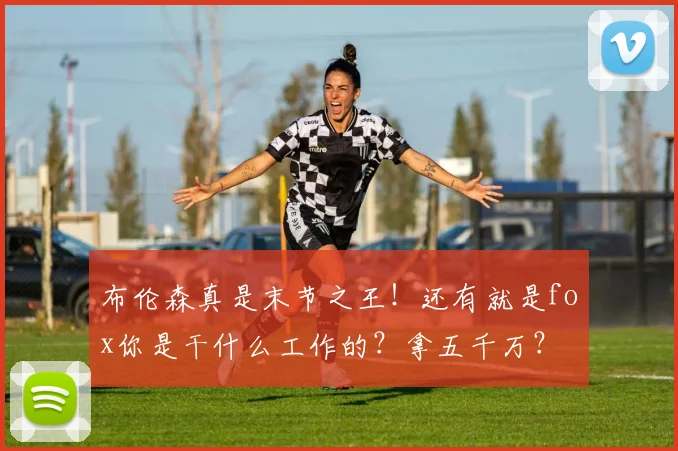 布伦森真是末节之王！还有就是fox你是干什么工作的？拿五千万？