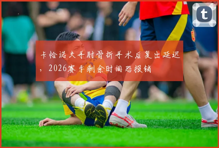 卡恰诺夫手肘骨折手术后复出延迟，2026赛季剩余时间恐报销