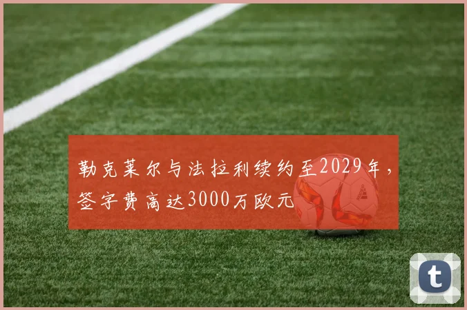 勒克莱尔与法拉利续约至2029年，签字费高达3000万欧元