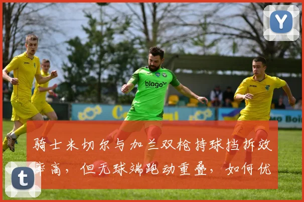 骑士米切尔与加兰双枪持球挡拆效率高，但无球端跑动重叠，如何优化空间？
